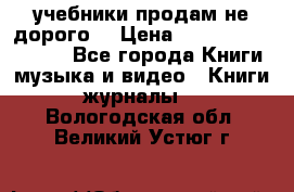 учебники продам не дорого  › Цена ­ ---------------- - Все города Книги, музыка и видео » Книги, журналы   . Вологодская обл.,Великий Устюг г.